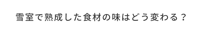 雪室で熟成した食材の味はどう変わる？